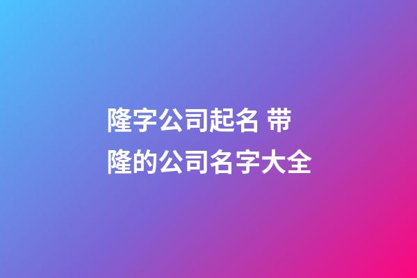 隆字公司起名 带隆的公司名字大全-第1张-公司起名-玄机派